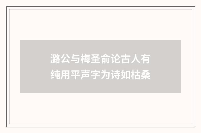 潞公与梅圣俞论古人有纯用平声字为诗如枯桑