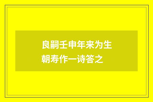 良嗣壬申年来为生朝寿作一诗答之