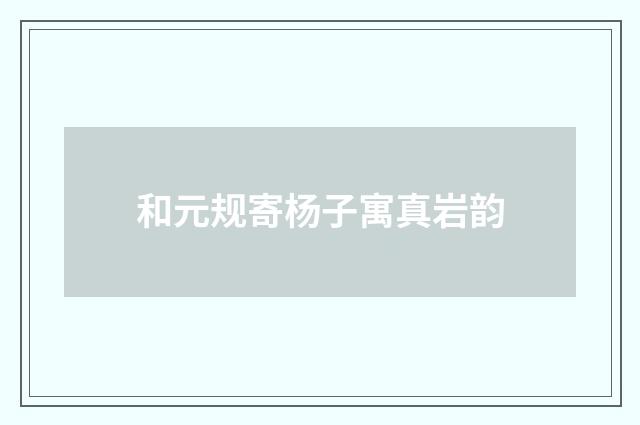 和元规寄杨子寓真岩韵