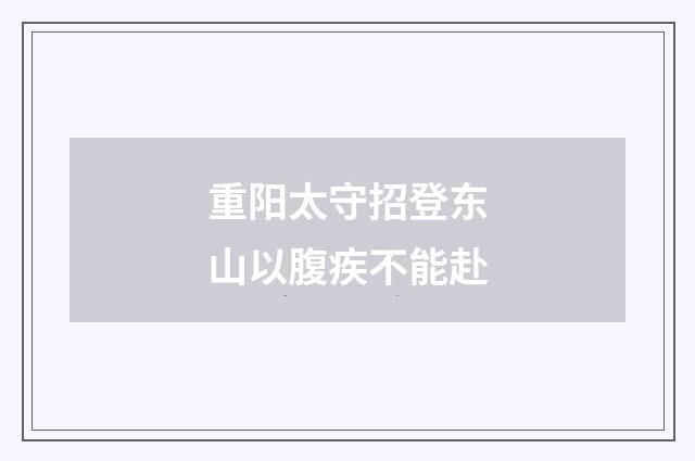 重阳太守招登东山以腹疾不能赴