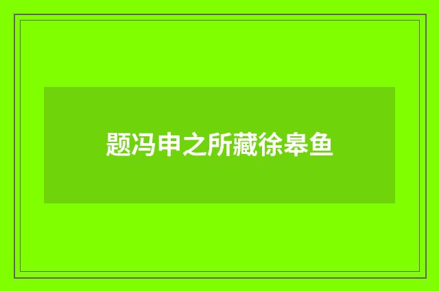 题冯申之所藏徐皋鱼