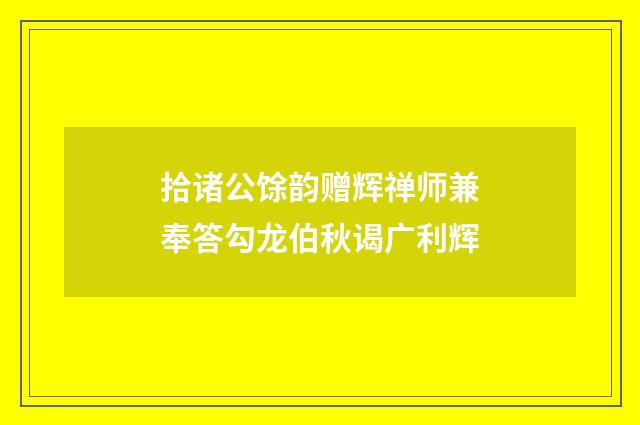 拾诸公馀韵赠辉禅师兼奉答勾龙伯秋谒广利辉
