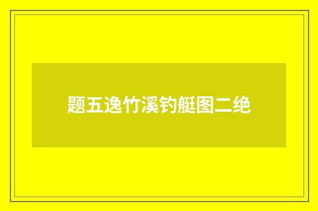 题五逸竹溪钓艇图二绝