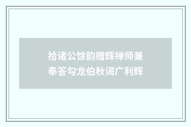 拾诸公馀韵赠辉禅师兼奉答勾龙伯秋谒广利辉