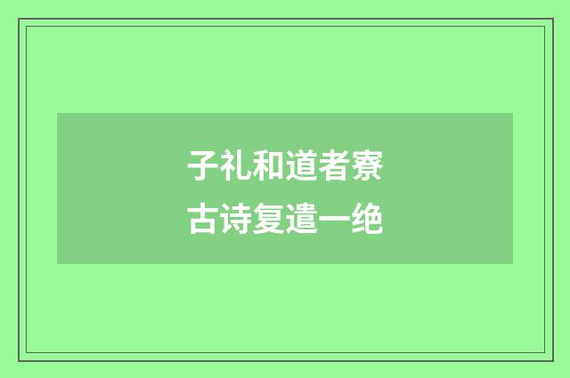子礼和道者寮古诗复遣一绝