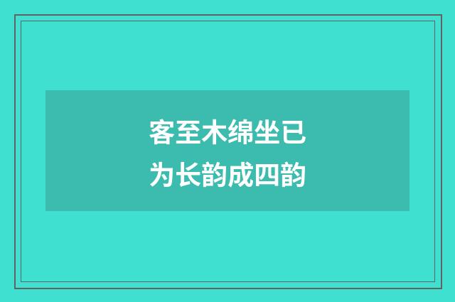 客至木绵坐已为长韵成四韵