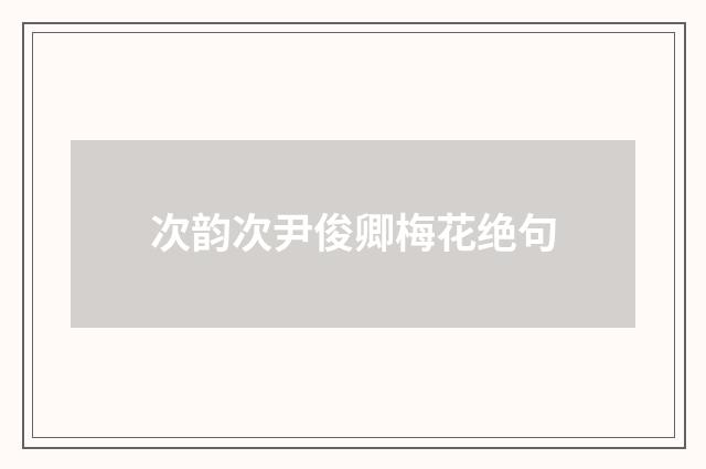 次韵次尹俊卿梅花绝句