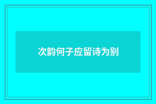 次韵何子应留诗为别