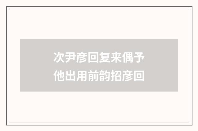 次尹彦回复来偶予他出用前韵招彦回