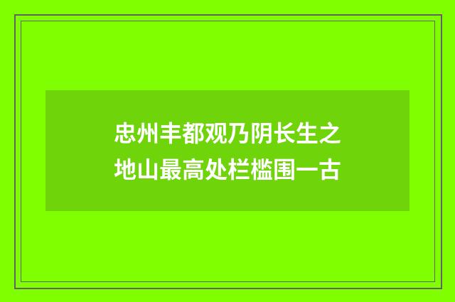 忠州丰都观乃阴长生之地山最高处栏槛围一古