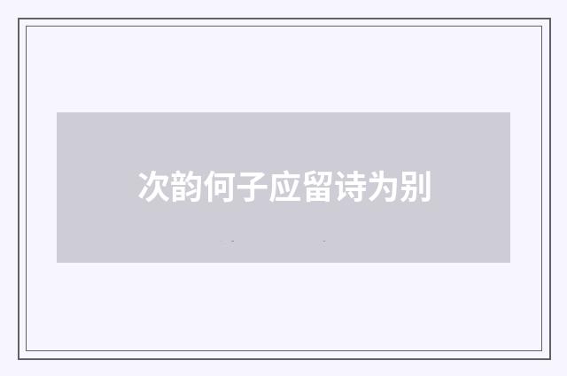 次韵何子应留诗为别
