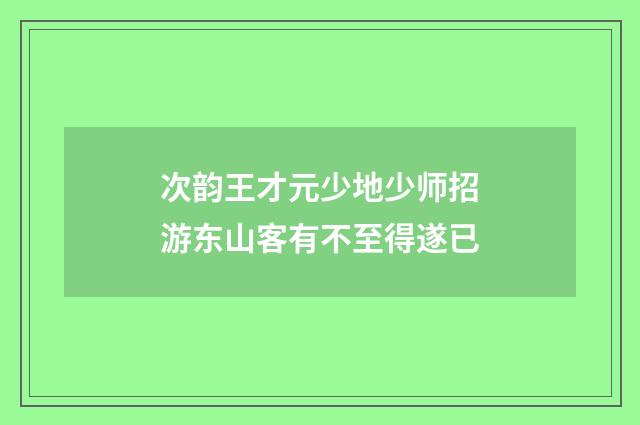 次韵王才元少地少师招游东山客有不至得遂已