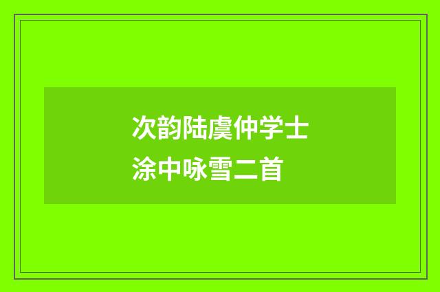 次韵陆虞仲学士涂中咏雪二首