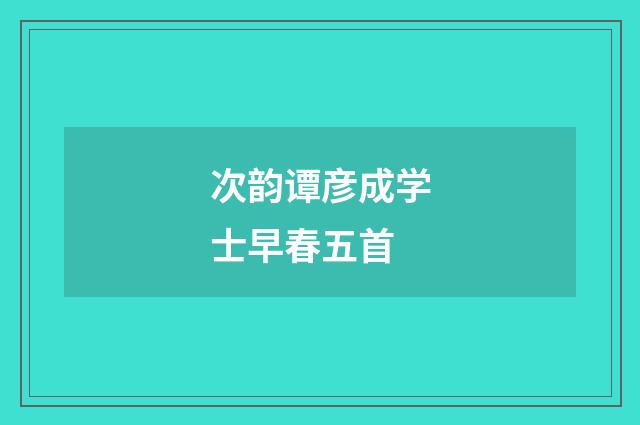 次韵谭彦成学士早春五首