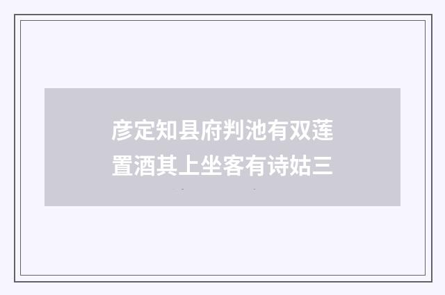 彦定知县府判池有双莲置酒其上坐客有诗姑三