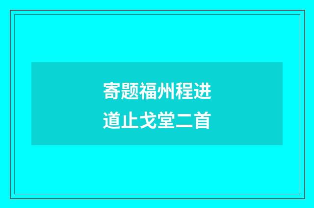 寄题福州程进道止戈堂二首