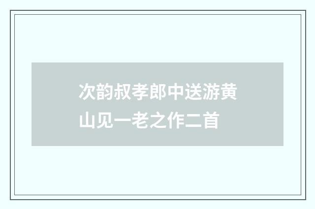 次韵叔孝郎中送游黄山见一老之作二首