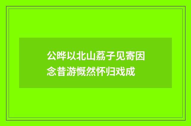 公晔以北山荔子见寄因念昔游慨然怀归戏成