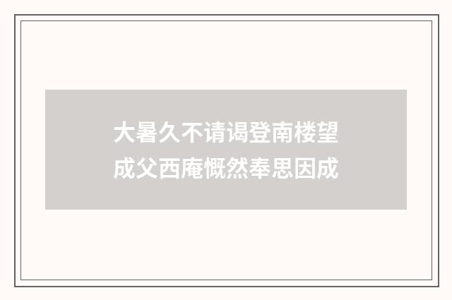 大暑久不请谒登南楼望成父西庵慨然奉思因成