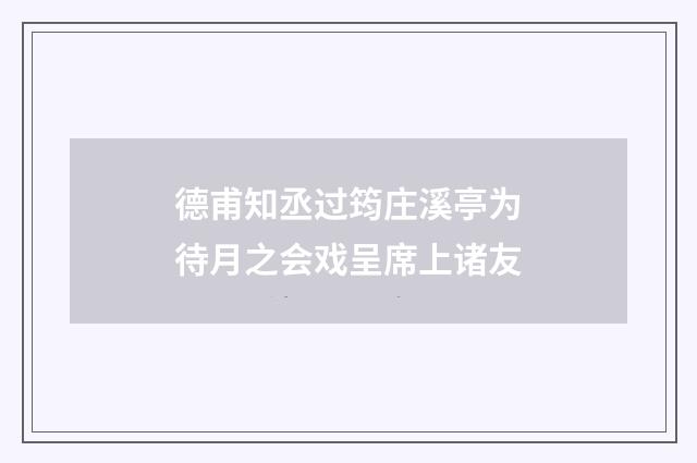 德甫知丞过筠庄溪亭为待月之会戏呈席上诸友