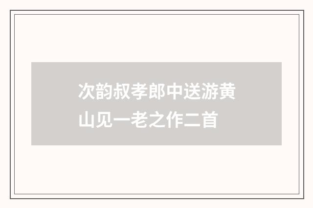 次韵叔孝郎中送游黄山见一老之作二首