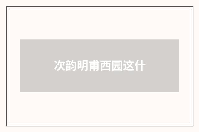 次韵明甫西园这什