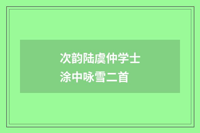 次韵陆虞仲学士涂中咏雪二首