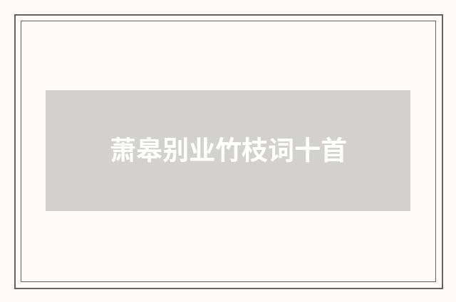 萧皋别业竹枝词十首