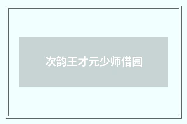 次韵王才元少师借园