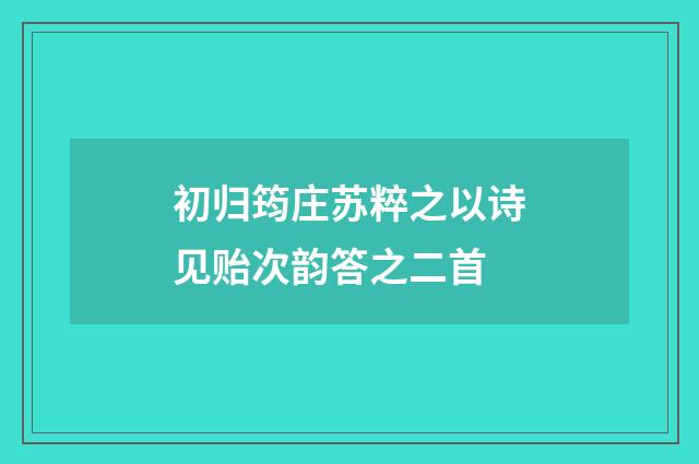初归筠庄苏粹之以诗见贻次韵答之二首