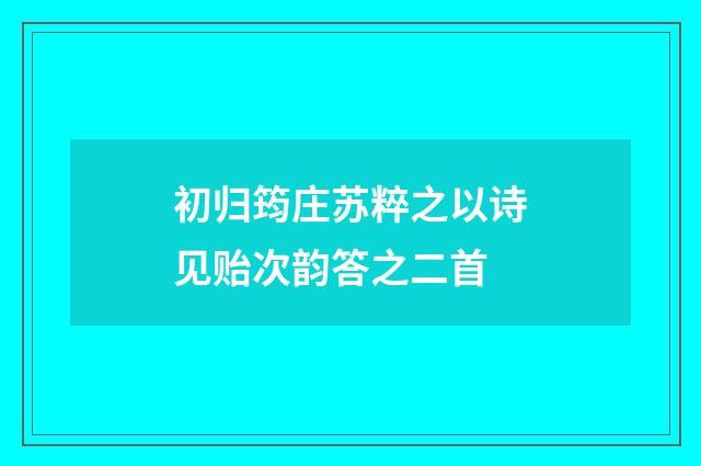 初归筠庄苏粹之以诗见贻次韵答之二首
