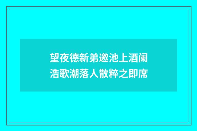 望夜德新弟邀池上酒阑浩歌潮落人散粹之即席