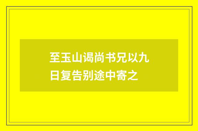 至玉山谒尚书兄以九日复告别途中寄之