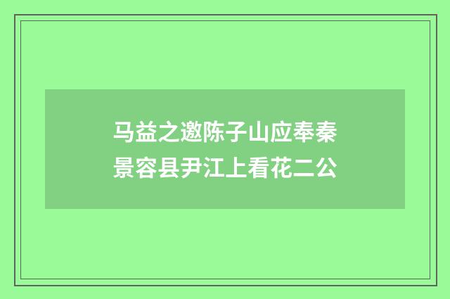马益之邀陈子山应奉秦景容县尹江上看花二公
