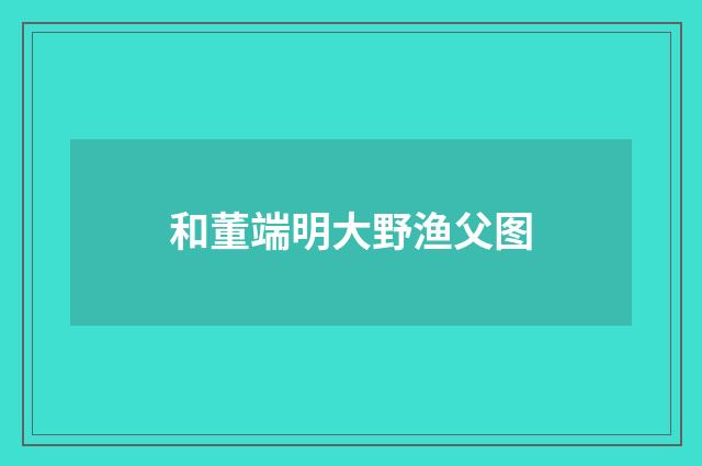 和董端明大野渔父图