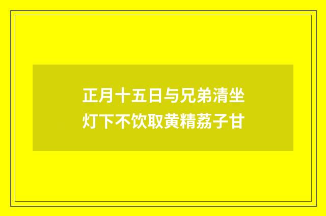 正月十五日与兄弟清坐灯下不饮取黄精荔子甘