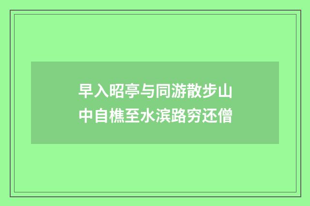 早入昭亭与同游散步山中自樵至水滨路穷还僧