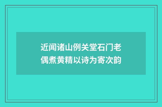 近闻诸山例关堂石门老偶煮黄精以诗为寄次韵