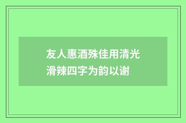 友人惠酒殊佳用清光滑辣四字为韵以谢
