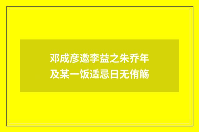 邓成彦邀李益之朱乔年及某一饭适忌日无侑觞