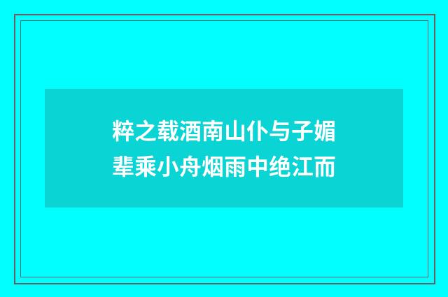 粹之载酒南山仆与子媚辈乘小舟烟雨中绝江而