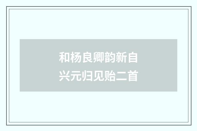 和杨良卿韵新自兴元归见贻二首