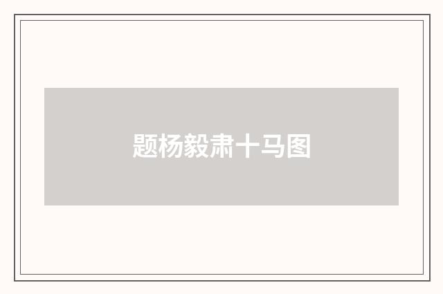 题杨毅肃十马图