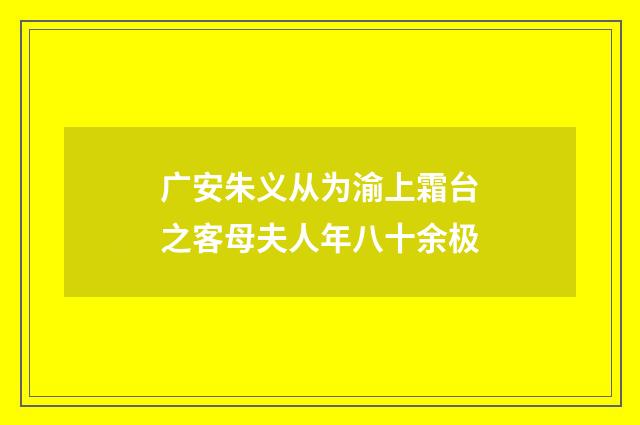 广安朱义从为渝上霜台之客母夫人年八十余极