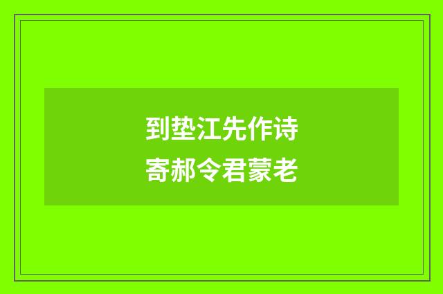 到垫江先作诗寄郝令君蒙老