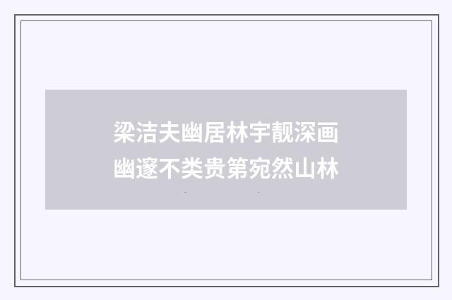 梁洁夫幽居林宇靓深画幽邃不类贵第宛然山林