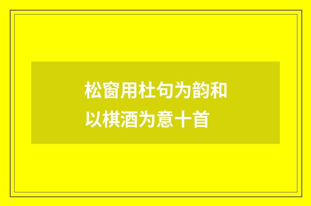松窗用杜句为韵和以棋酒为意十首