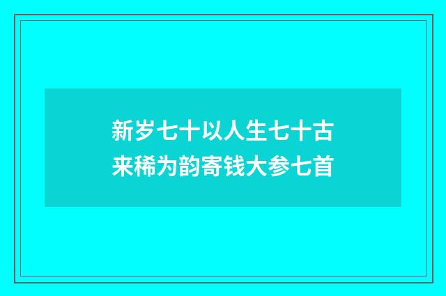 新岁七十以人生七十古来稀为韵寄钱大参七首