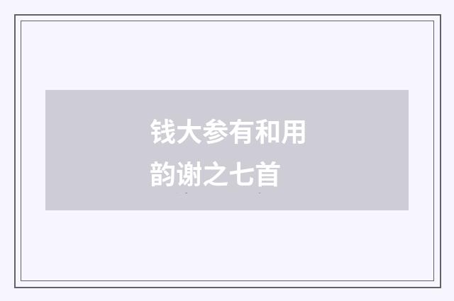 钱大参有和用韵谢之七首