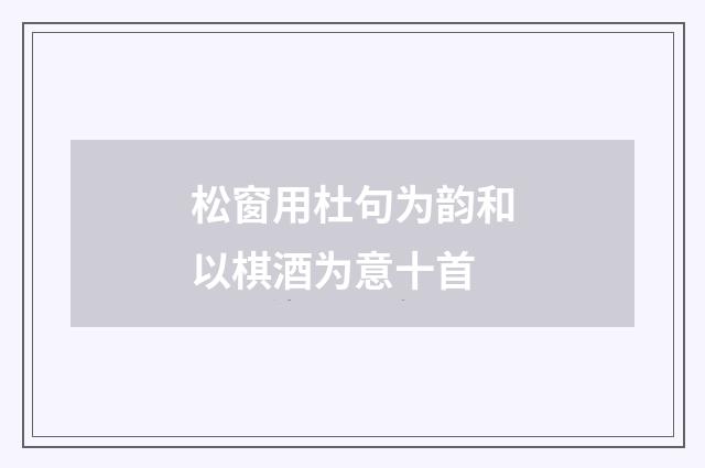 松窗用杜句为韵和以棋酒为意十首